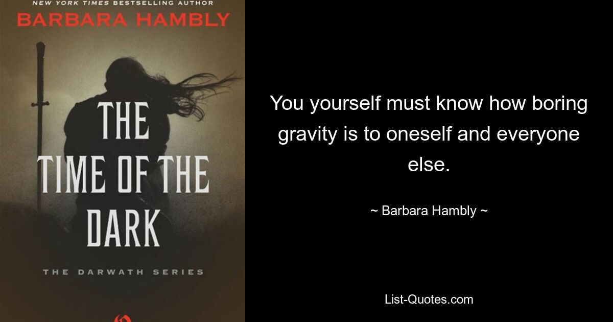 You yourself must know how boring gravity is to oneself and everyone else. — © Barbara Hambly