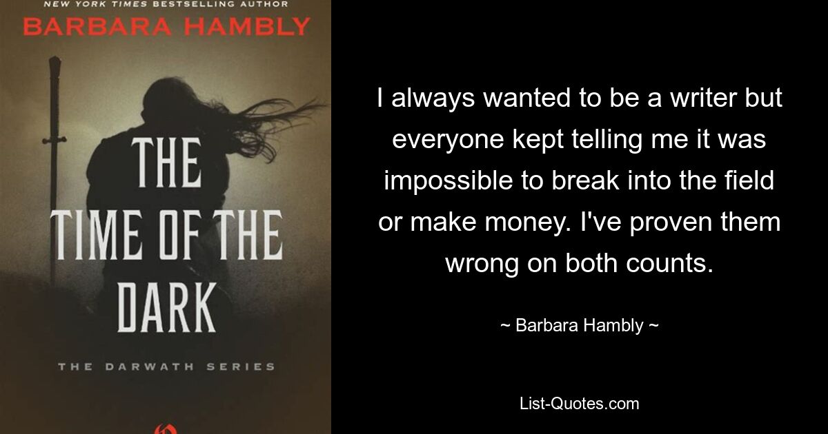 I always wanted to be a writer but everyone kept telling me it was impossible to break into the field or make money. I've proven them wrong on both counts. — © Barbara Hambly