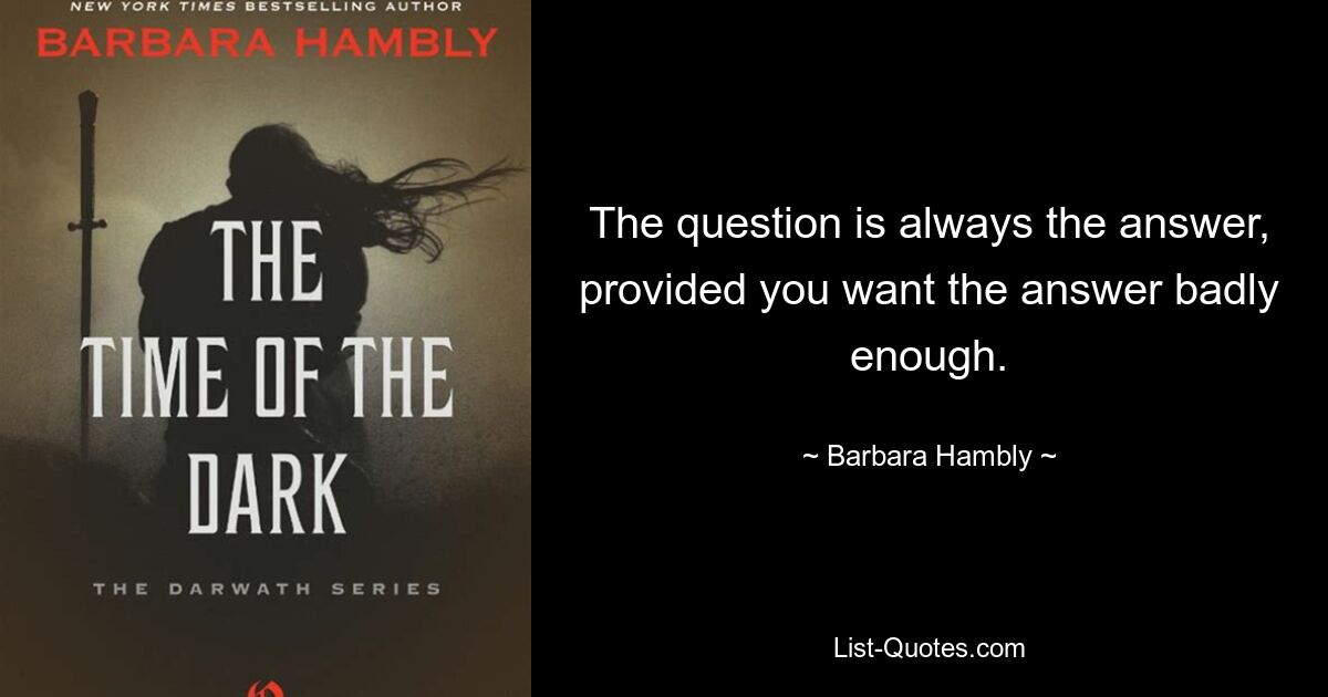 The question is always the answer, provided you want the answer badly enough. — © Barbara Hambly