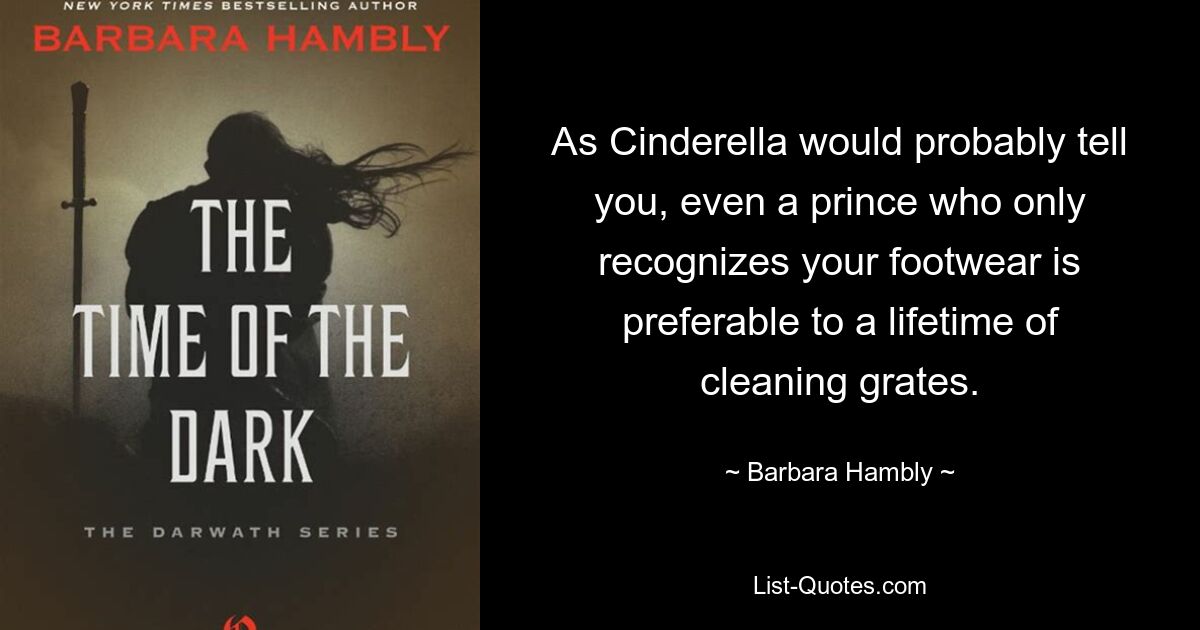 As Cinderella would probably tell you, even a prince who only recognizes your footwear is preferable to a lifetime of cleaning grates. — © Barbara Hambly