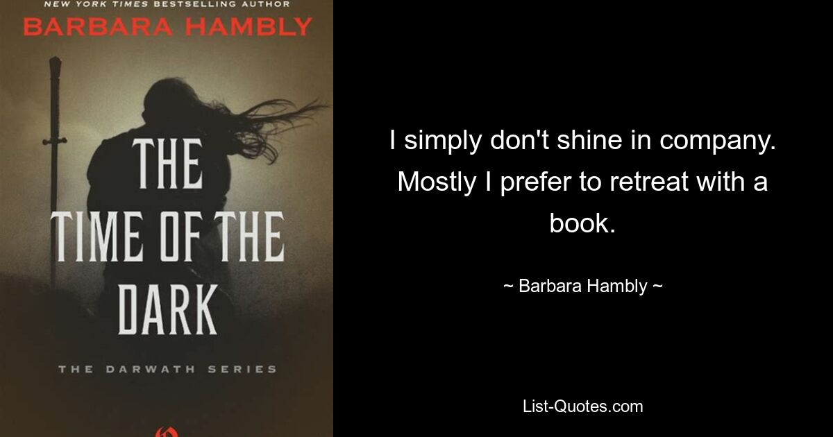 I simply don't shine in company. Mostly I prefer to retreat with a book. — © Barbara Hambly