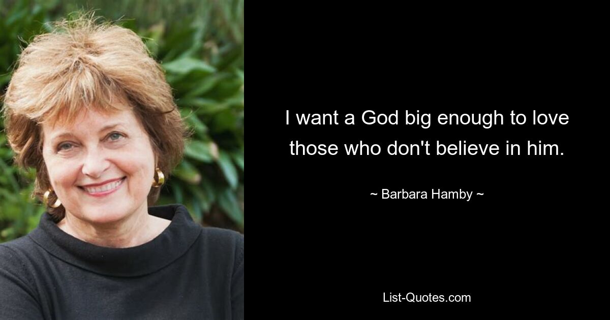 I want a God big enough to love those who don't believe in him. — © Barbara Hamby