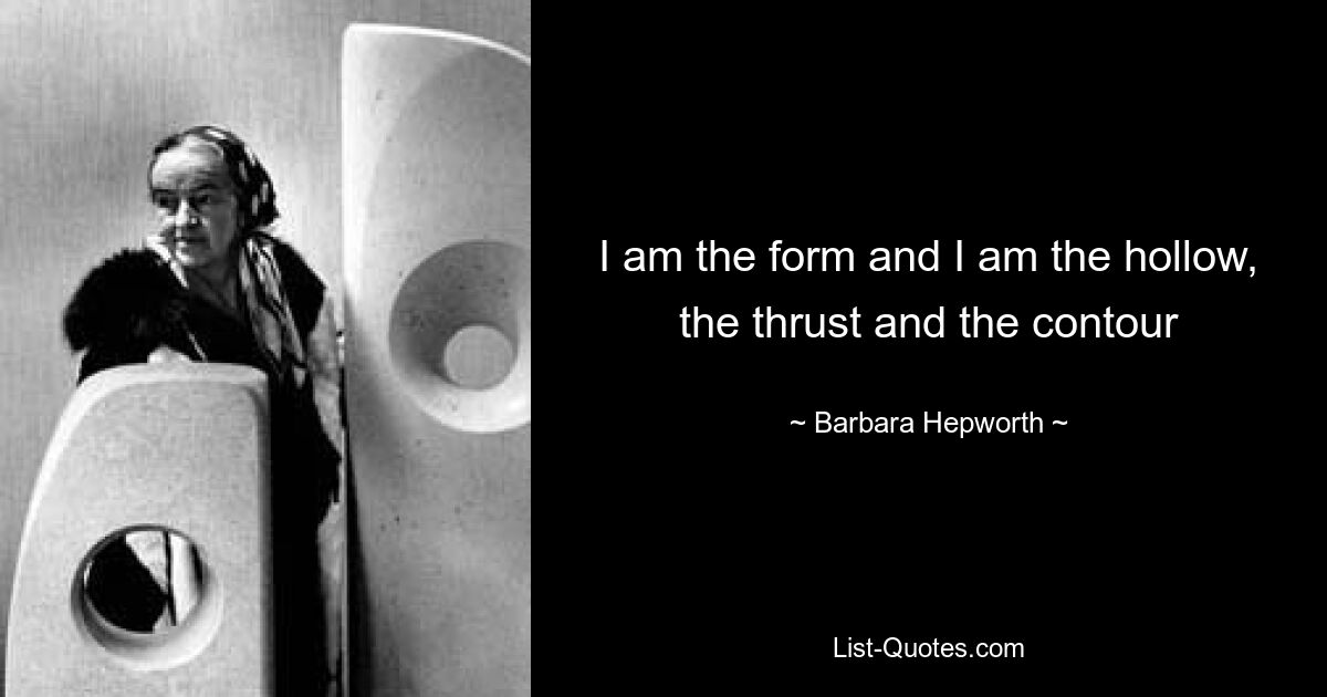 I am the form and I am the hollow, the thrust and the contour — © Barbara Hepworth