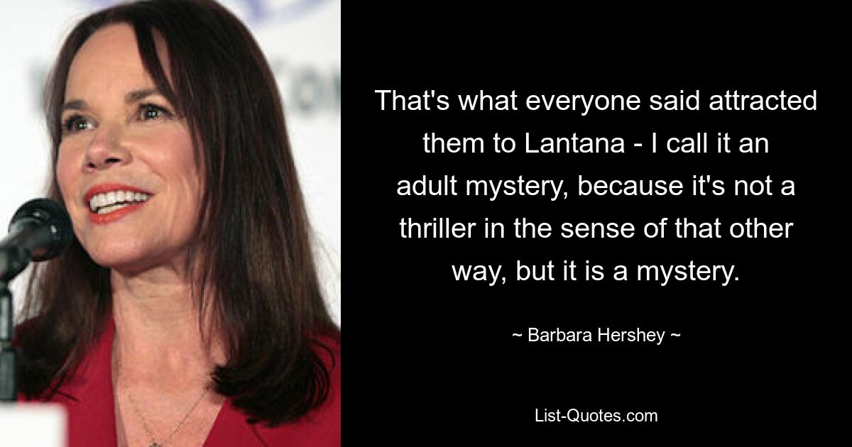 That's what everyone said attracted them to Lantana - I call it an adult mystery, because it's not a thriller in the sense of that other way, but it is a mystery. — © Barbara Hershey