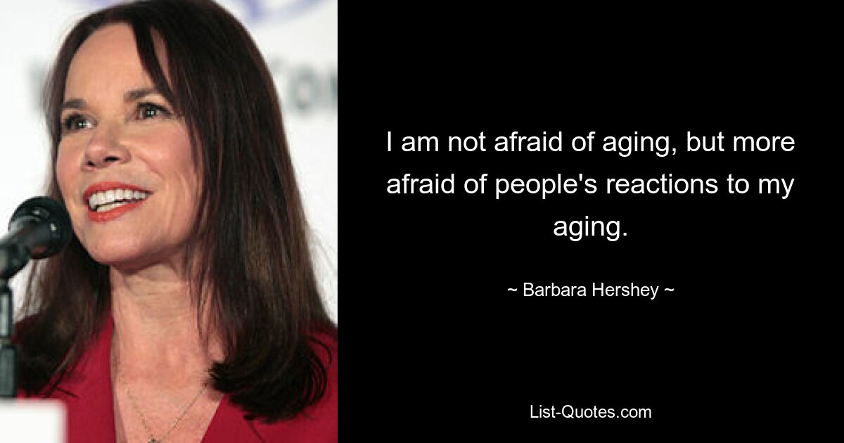 I am not afraid of aging, but more afraid of people's reactions to my aging. — © Barbara Hershey