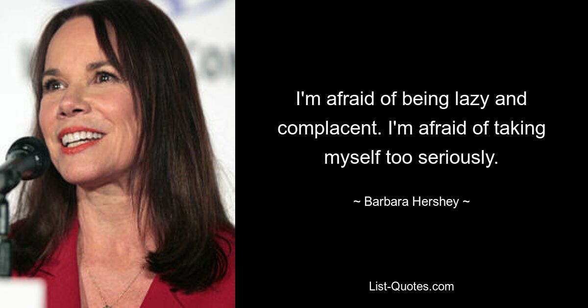 I'm afraid of being lazy and complacent. I'm afraid of taking myself too seriously. — © Barbara Hershey