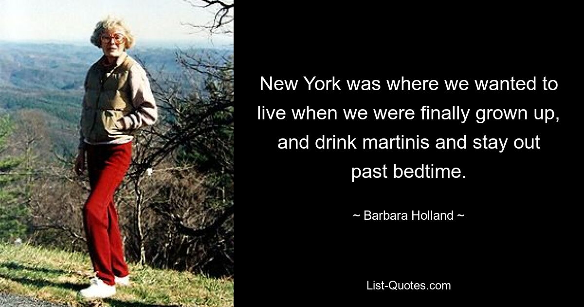 New York was where we wanted to live when we were finally grown up, and drink martinis and stay out past bedtime. — © Barbara Holland