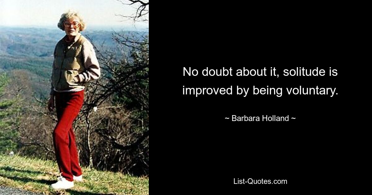 No doubt about it, solitude is improved by being voluntary. — © Barbara Holland