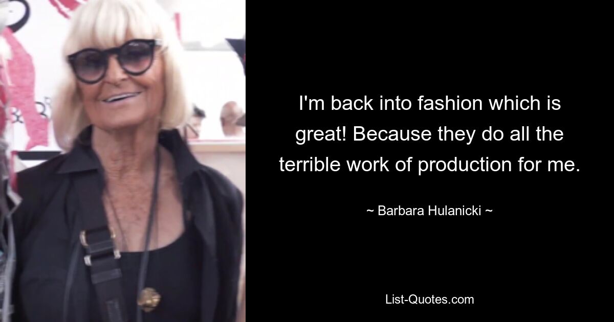 I'm back into fashion which is great! Because they do all the terrible work of production for me. — © Barbara Hulanicki