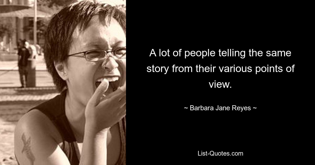 A lot of people telling the same story from their various points of view. — © Barbara Jane Reyes