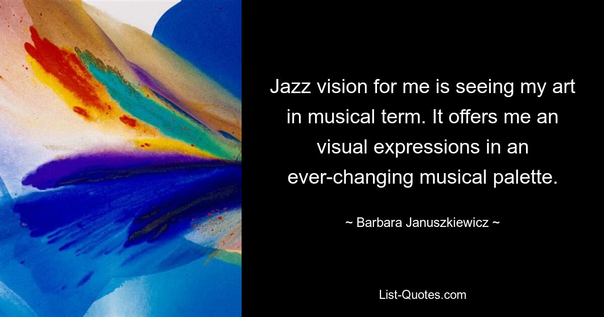 Jazz vision for me is seeing my art in musical term. It offers me an visual expressions in an ever-changing musical palette. — © Barbara Januszkiewicz