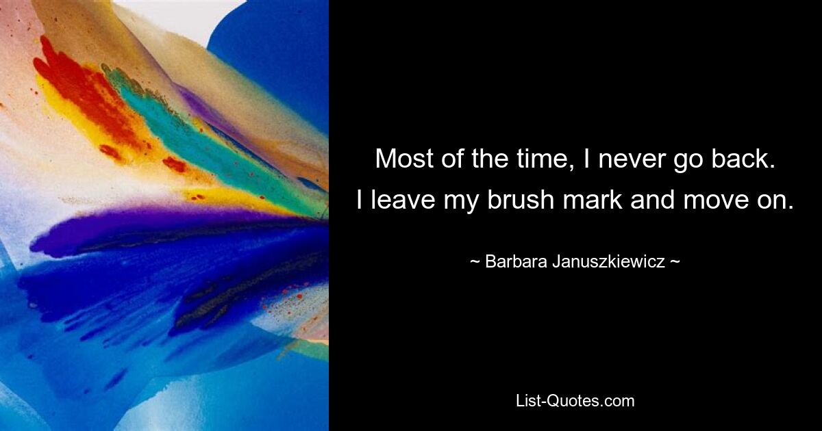 Most of the time, I never go back. I leave my brush mark and move on. — © Barbara Januszkiewicz