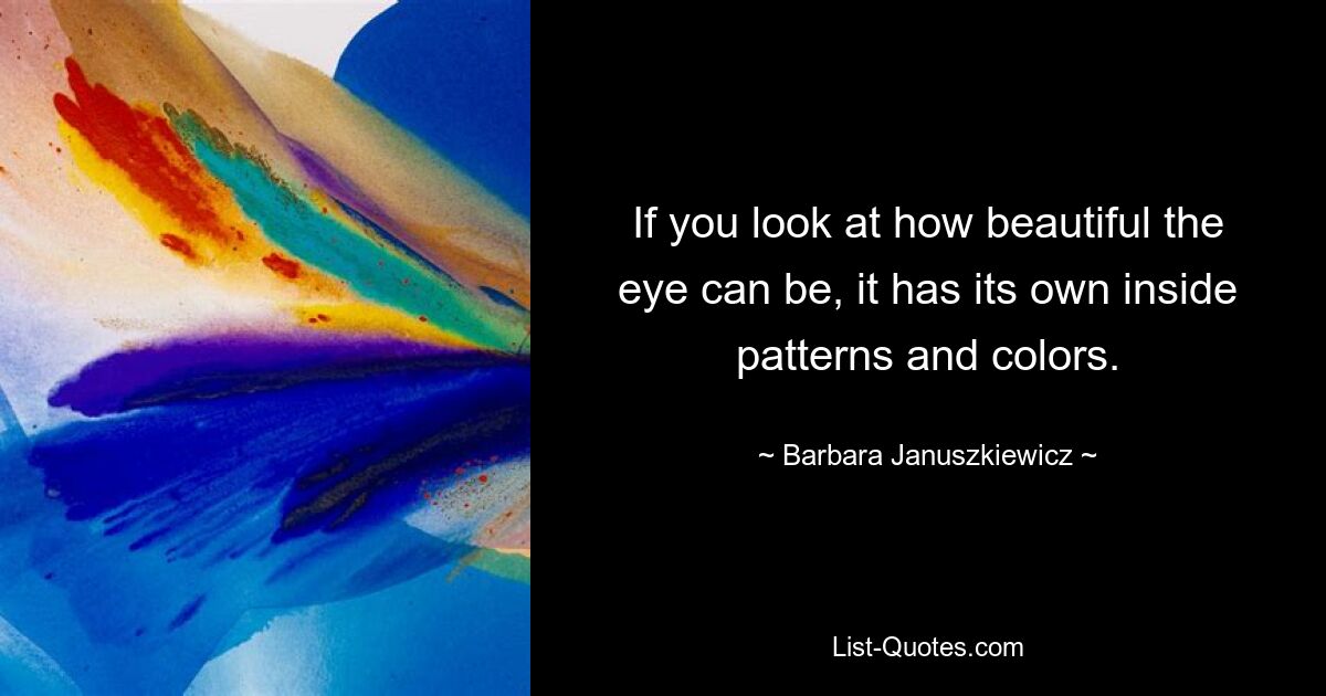 If you look at how beautiful the eye can be, it has its own inside patterns and colors. — © Barbara Januszkiewicz