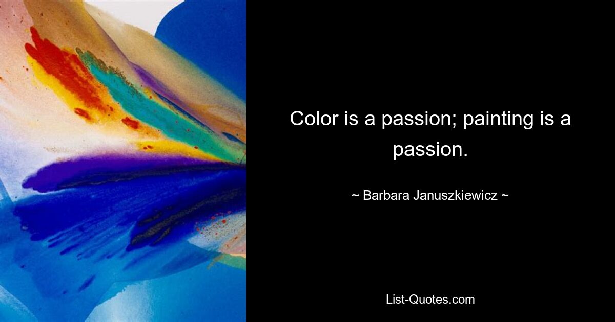 Color is a passion; painting is a passion. — © Barbara Januszkiewicz