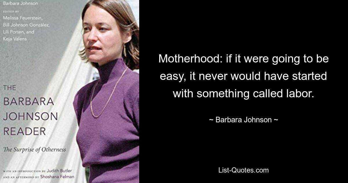 Motherhood: if it were going to be easy, it never would have started with something called labor. — © Barbara Johnson