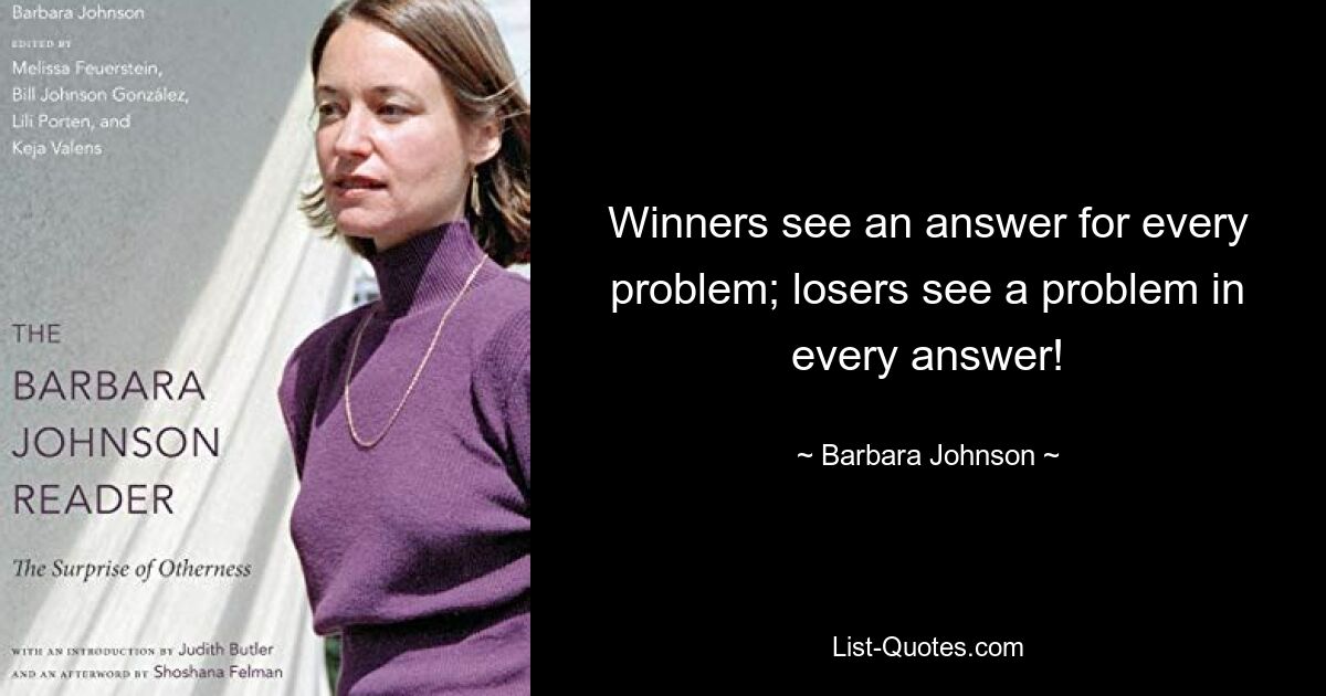 Winners see an answer for every problem; losers see a problem in every answer! — © Barbara Johnson