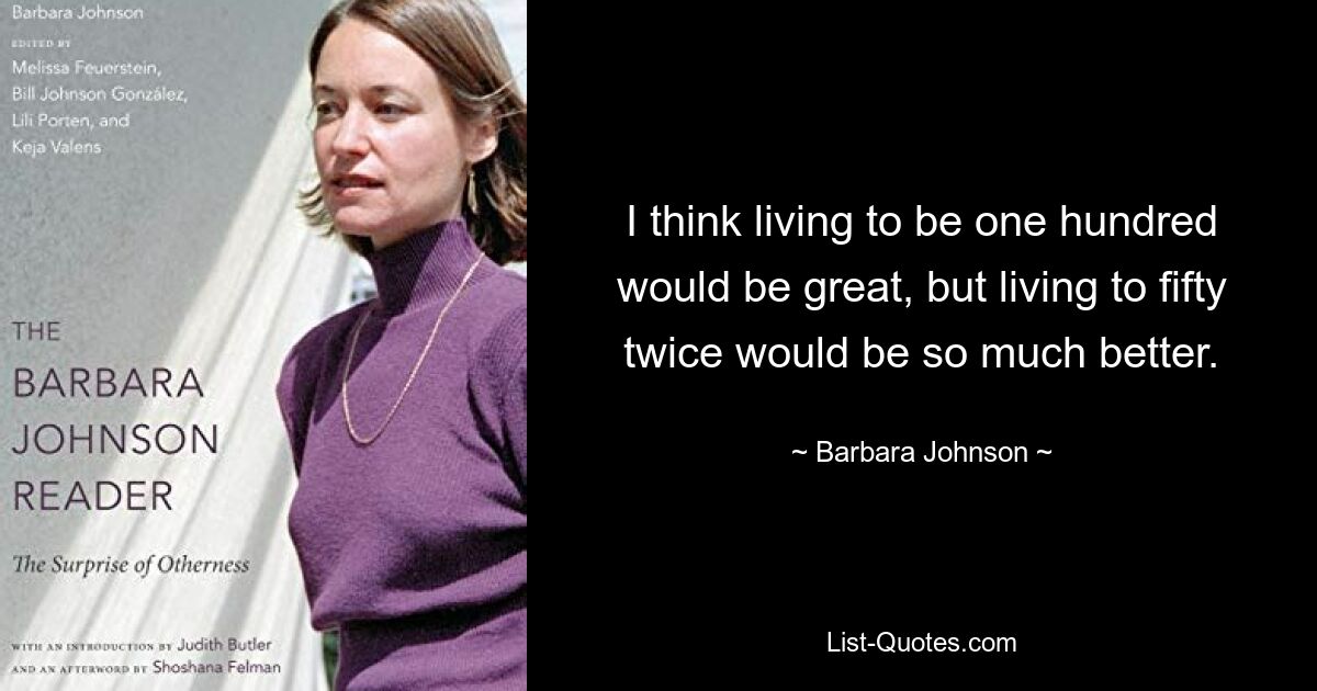 I think living to be one hundred would be great, but living to fifty twice would be so much better. — © Barbara Johnson