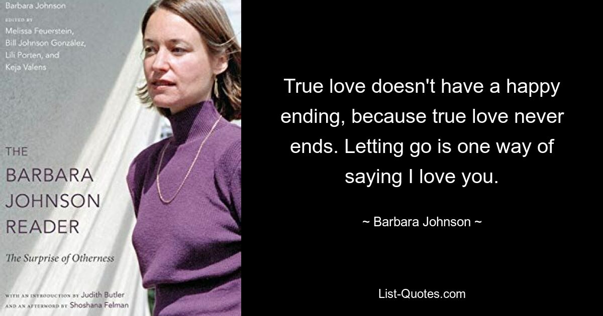 True love doesn't have a happy ending, because true love never ends. Letting go is one way of saying I love you. — © Barbara Johnson