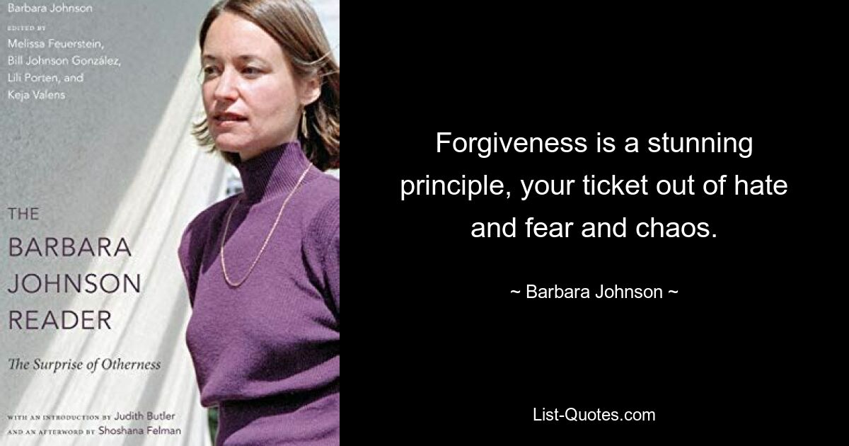 Forgiveness is a stunning principle, your ticket out of hate and fear and chaos. — © Barbara Johnson