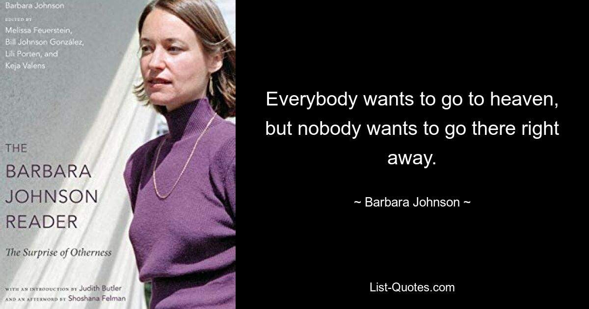 Everybody wants to go to heaven, but nobody wants to go there right away. — © Barbara Johnson