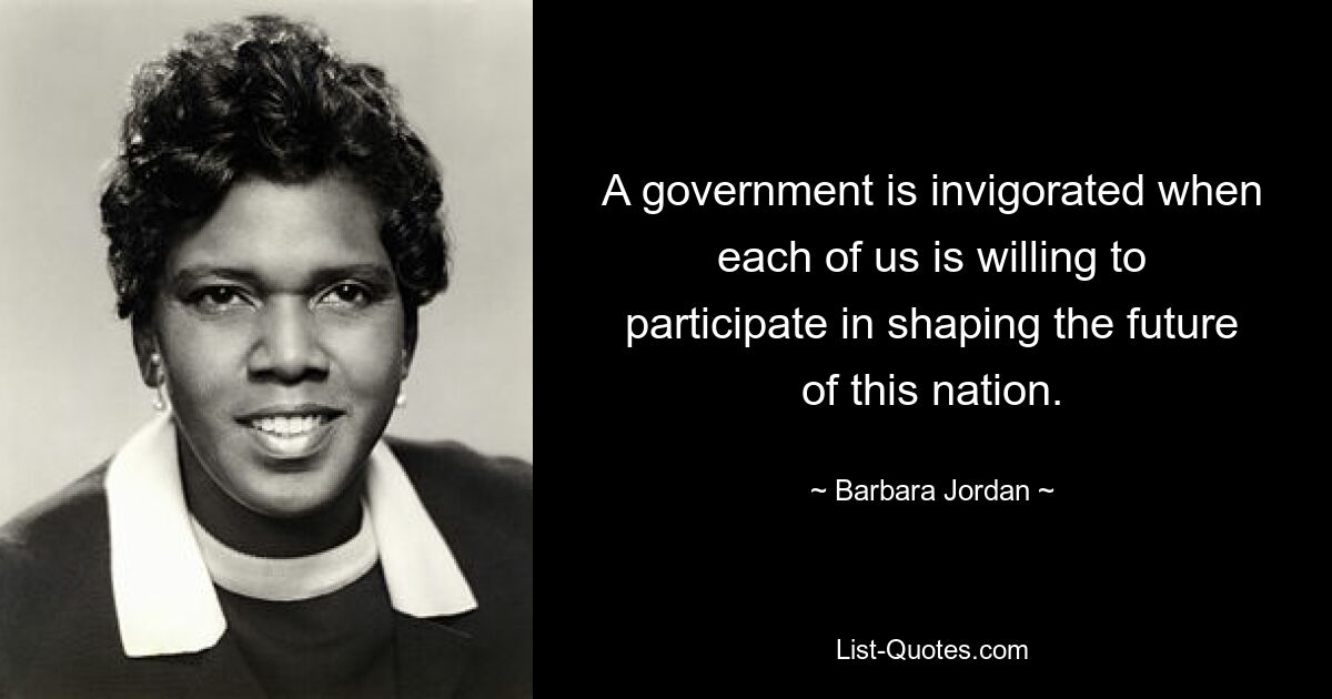 A government is invigorated when each of us is willing to participate in shaping the future of this nation. — © Barbara Jordan