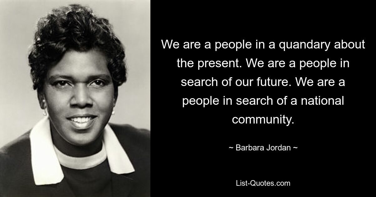 We are a people in a quandary about the present. We are a people in search of our future. We are a people in search of a national community. — © Barbara Jordan