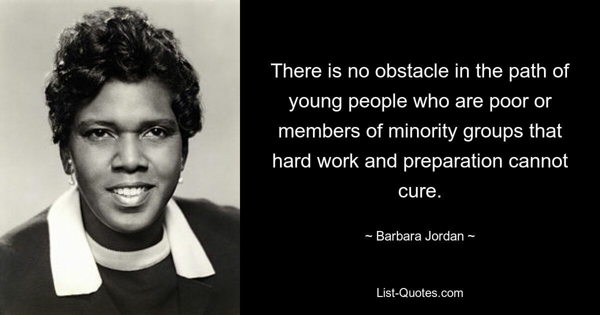 There is no obstacle in the path of young people who are poor or members of minority groups that hard work and preparation cannot cure. — © Barbara Jordan