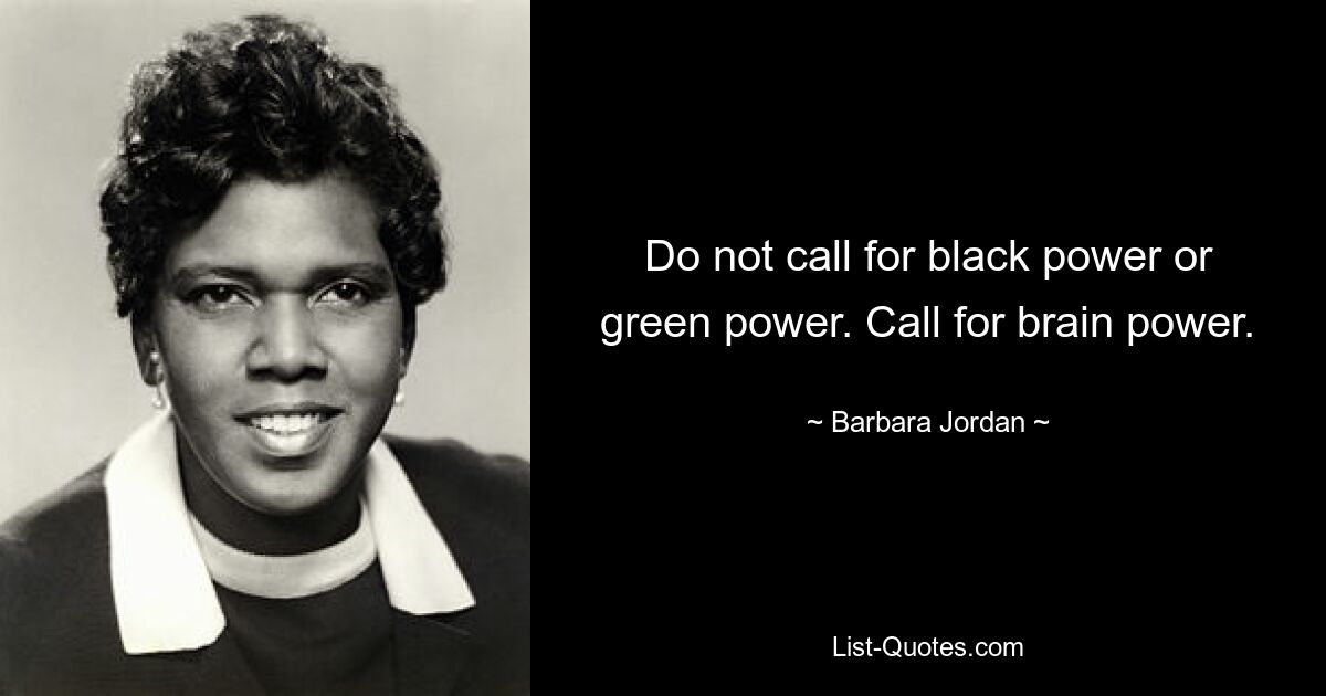 Do not call for black power or green power. Call for brain power. — © Barbara Jordan