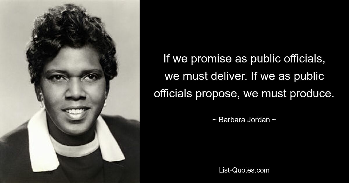 If we promise as public officials, we must deliver. If we as public officials propose, we must produce. — © Barbara Jordan