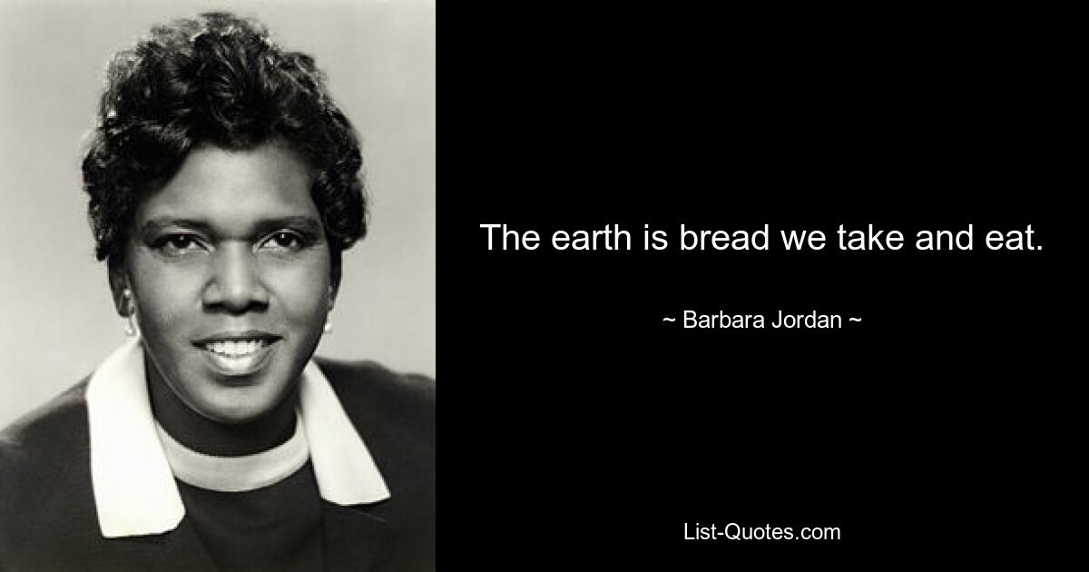 The earth is bread we take and eat. — © Barbara Jordan