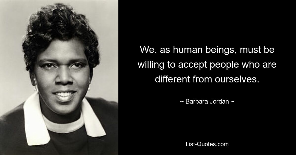 We, as human beings, must be willing to accept people who are different from ourselves. — © Barbara Jordan