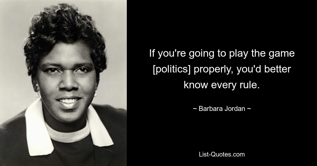 If you're going to play the game [politics] properly, you'd better know every rule. — © Barbara Jordan