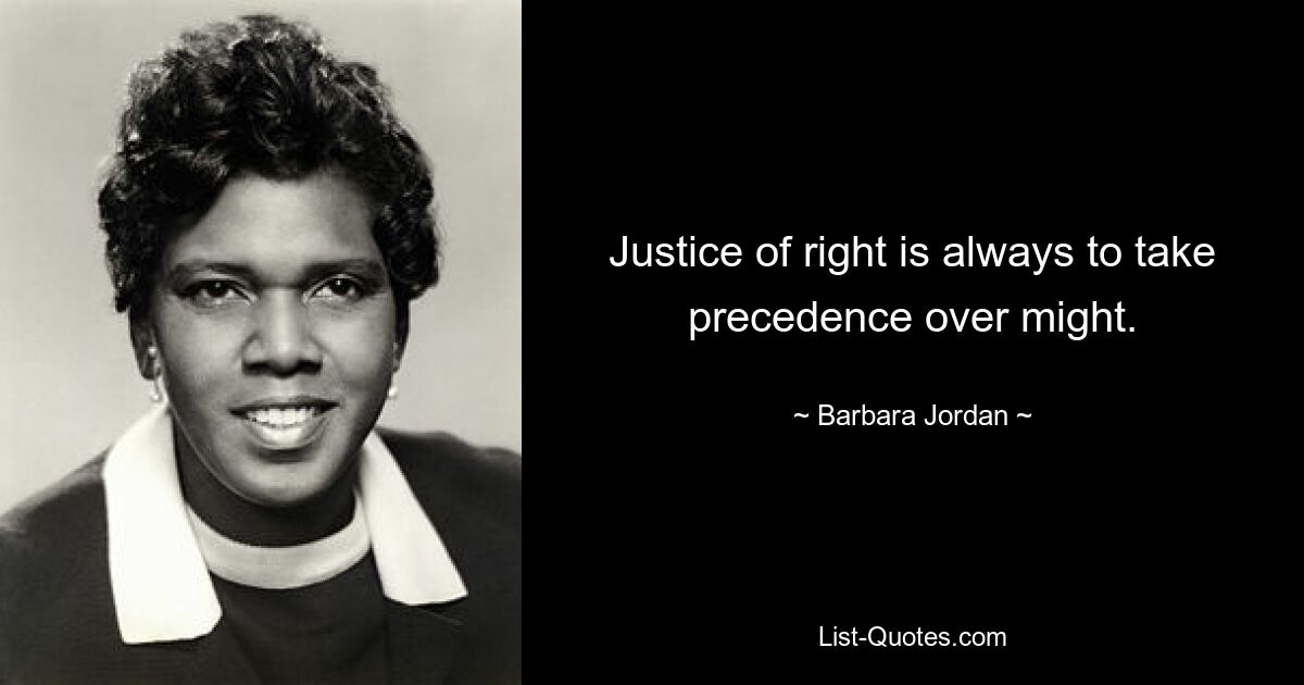 Justice of right is always to take precedence over might. — © Barbara Jordan