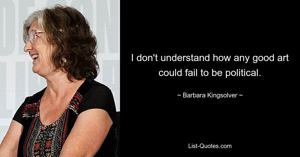 I don't understand how any good art could fail to be political. — © Barbara Kingsolver