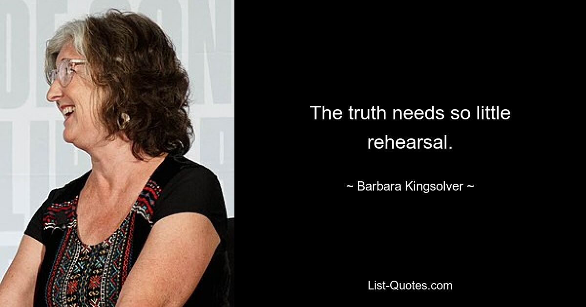 The truth needs so little rehearsal. — © Barbara Kingsolver