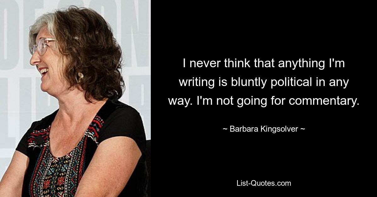 I never think that anything I'm writing is bluntly political in any way. I'm not going for commentary. — © Barbara Kingsolver