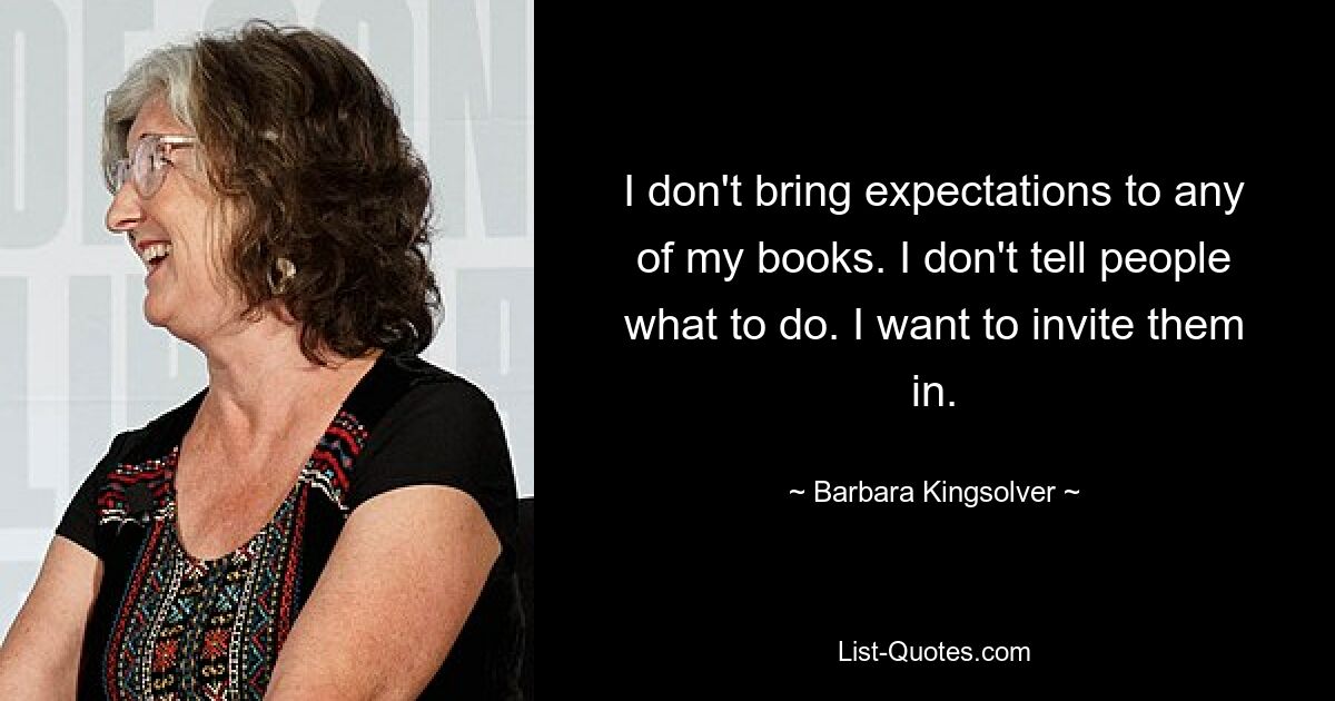 I don't bring expectations to any of my books. I don't tell people what to do. I want to invite them in. — © Barbara Kingsolver