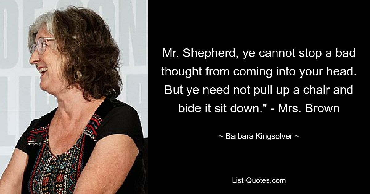 Mr. Shepherd, ye cannot stop a bad thought from coming into your head. But ye need not pull up a chair and bide it sit down." - Mrs. Brown — © Barbara Kingsolver