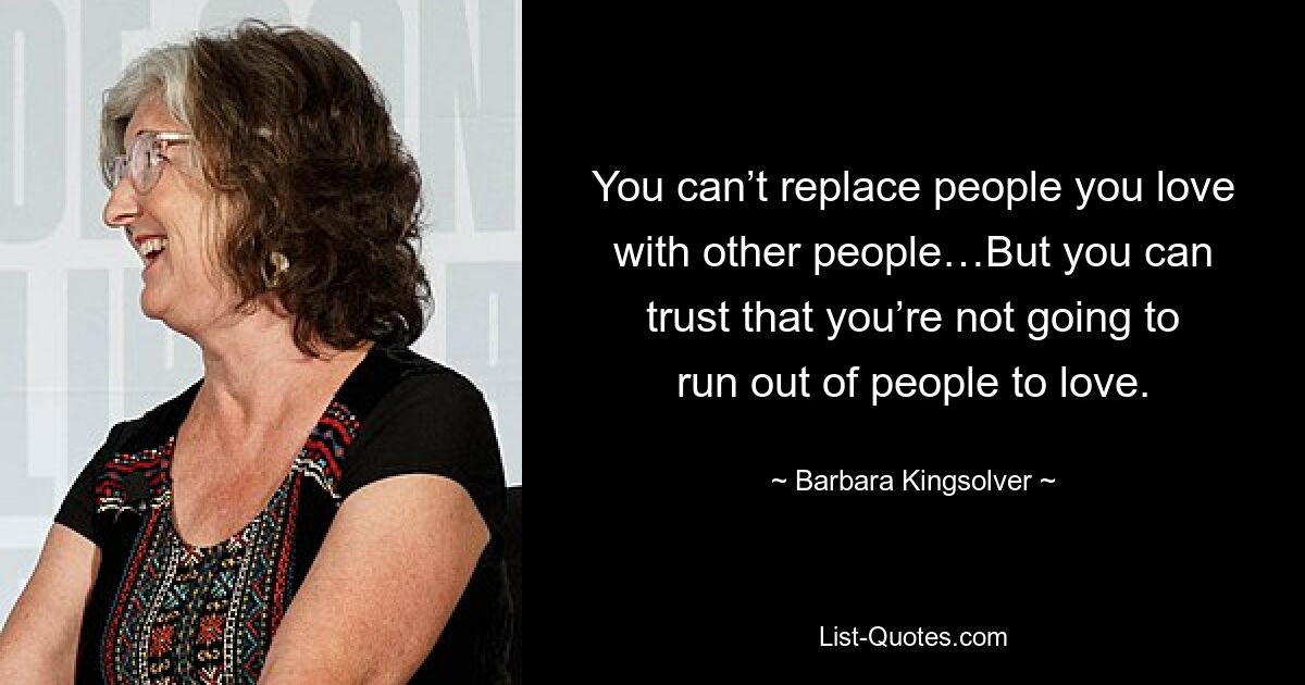 You can’t replace people you love with other people…But you can trust that you’re not going to run out of people to love. — © Barbara Kingsolver