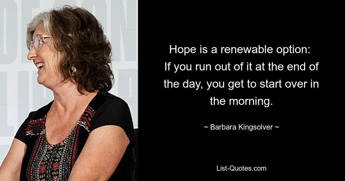 Hope is a renewable option: 
If you run out of it at the end of the day, you get to start over in the morning. — © Barbara Kingsolver