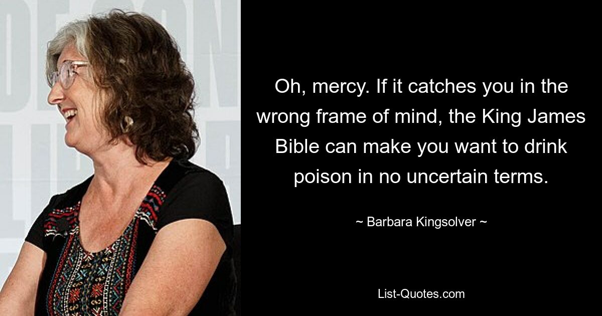 Oh, mercy. If it catches you in the wrong frame of mind, the King James Bible can make you want to drink poison in no uncertain terms. — © Barbara Kingsolver