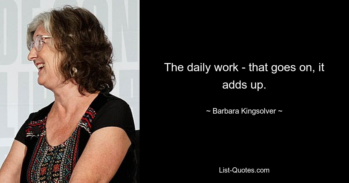 The daily work - that goes on, it adds up. — © Barbara Kingsolver