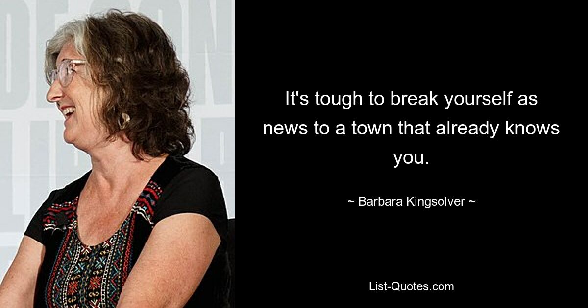 It's tough to break yourself as news to a town that already knows you. — © Barbara Kingsolver