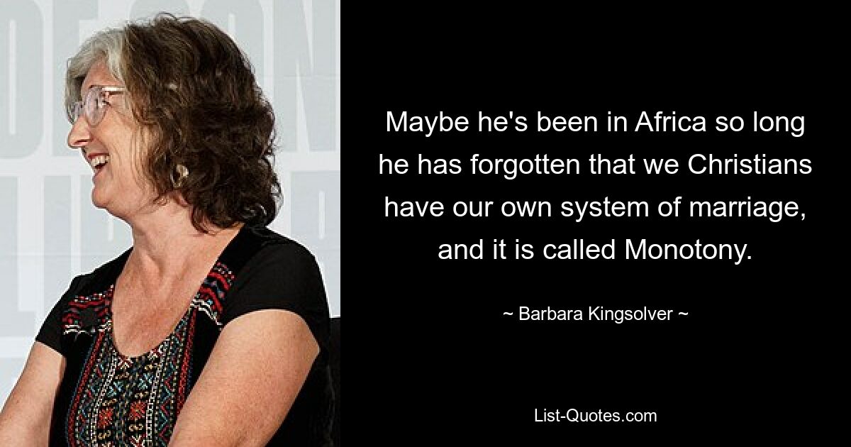 Maybe he's been in Africa so long he has forgotten that we Christians have our own system of marriage, and it is called Monotony. — © Barbara Kingsolver