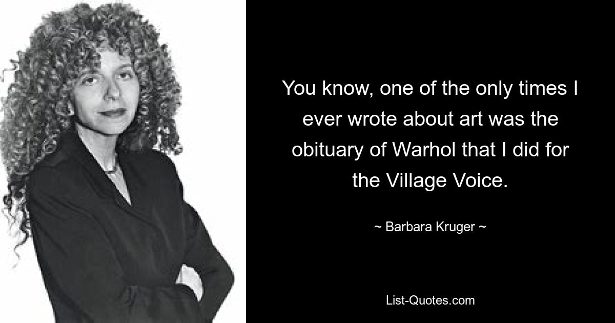 You know, one of the only times I ever wrote about art was the obituary of Warhol that I did for the Village Voice. — © Barbara Kruger