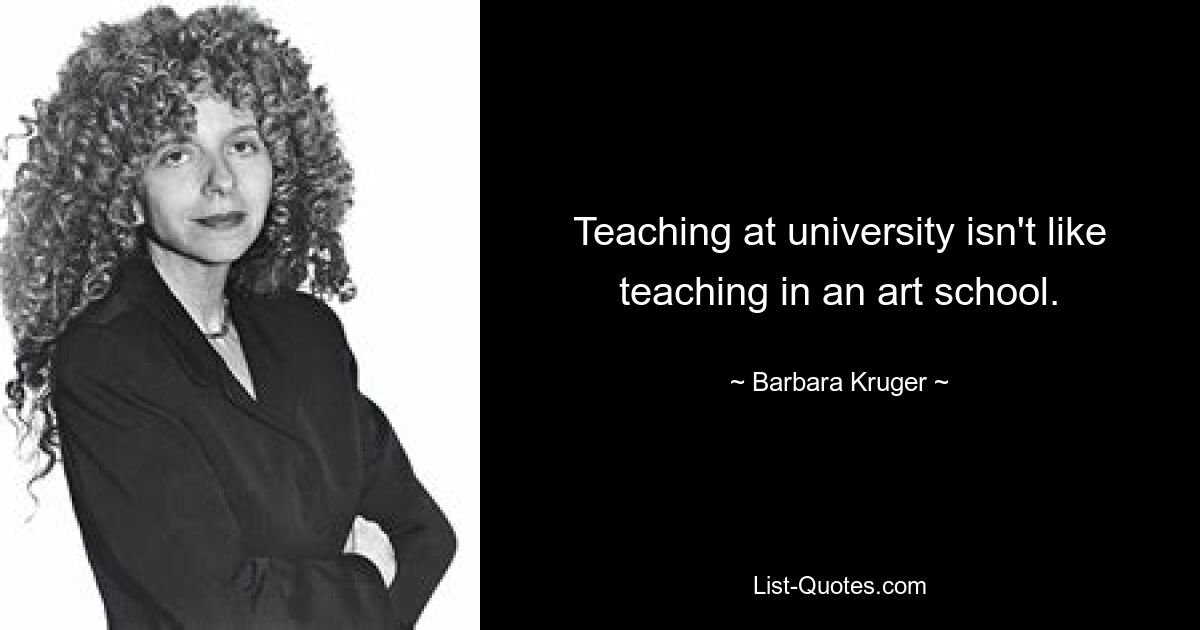 Teaching at university isn't like teaching in an art school. — © Barbara Kruger