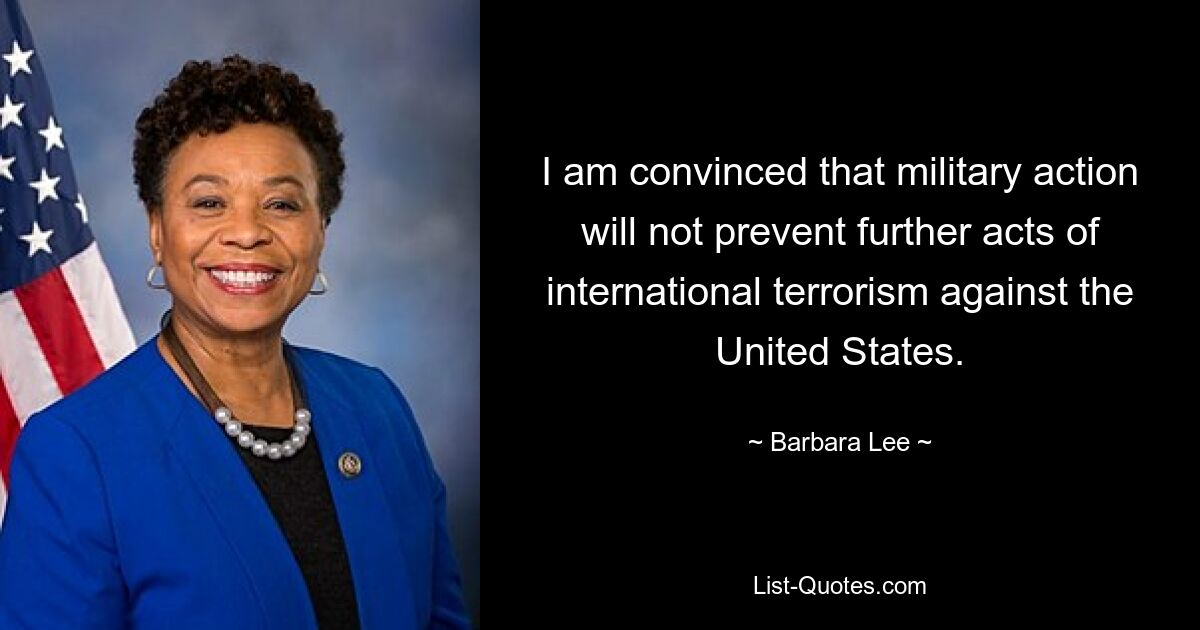 I am convinced that military action will not prevent further acts of international terrorism against the United States. — © Barbara Lee