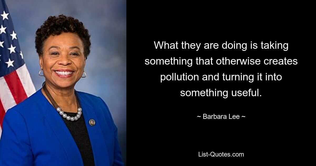 What they are doing is taking something that otherwise creates pollution and turning it into something useful. — © Barbara Lee