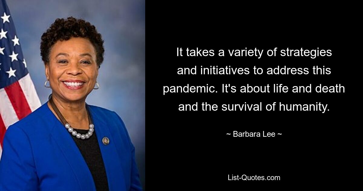 It takes a variety of strategies and initiatives to address this pandemic. It's about life and death and the survival of humanity. — © Barbara Lee