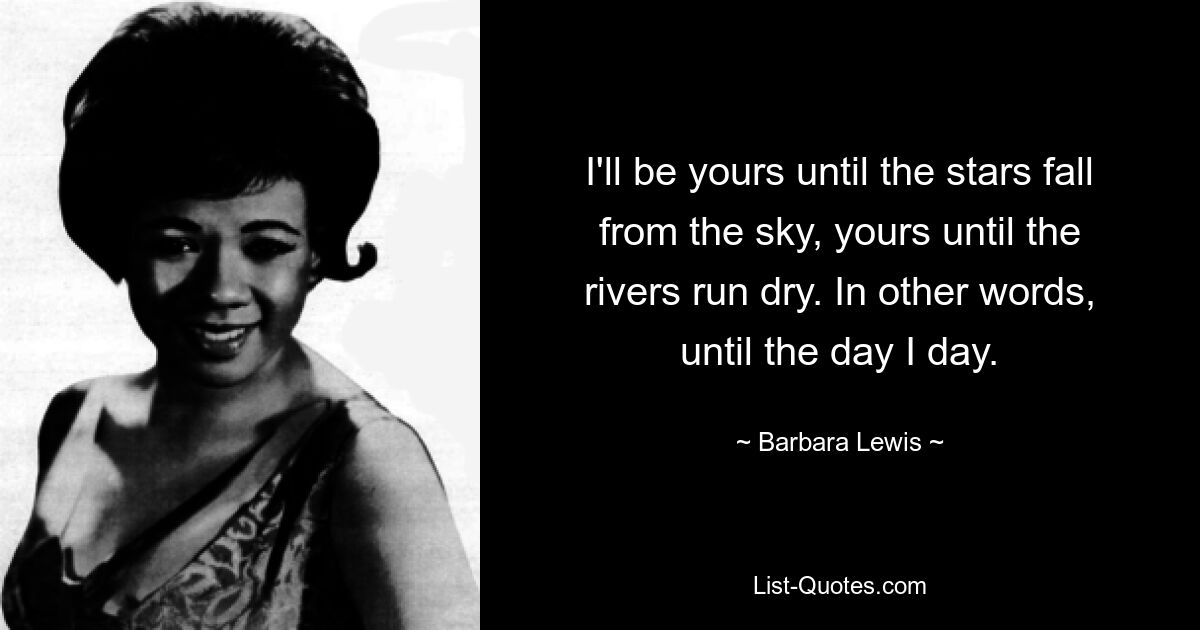 I'll be yours until the stars fall from the sky, yours until the rivers run dry. In other words, until the day I day. — © Barbara Lewis